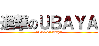 進撃のＵＢＡＹＡ (attack on ubaya)