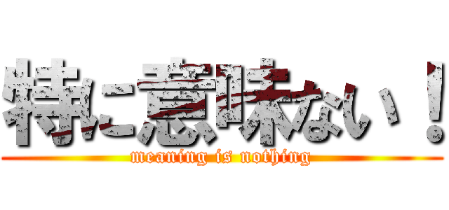 特に意味ない！ (meaning is nothing)