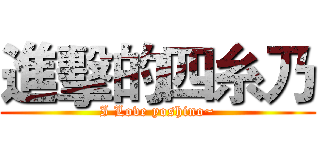 進擊的四糸乃 (I Love yoshino~)