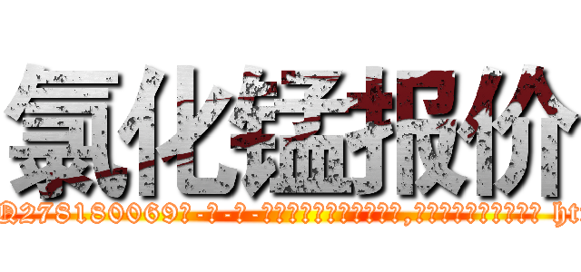 氯化锰报价 (氯化锰报价【电-186x2687x6963-Q278180069元-吉-药-业】我们做的是长期生意,靠的是老客户长期支持 http://sngk.net/N071lM
)
