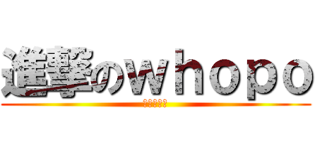 進撃のｗｈｏｐｏ (真甜的小狗)