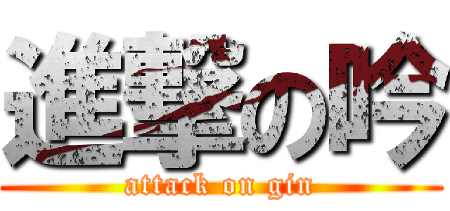 進撃の吟 (attack on gin)