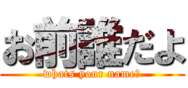 お前誰だよ (whats your name?)