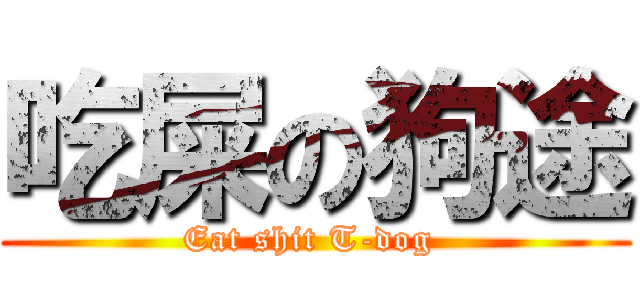 吃屎の狗途 (Eat shit T-dog )
