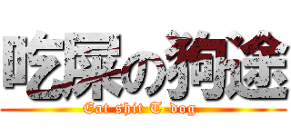 吃屎の狗途 (Eat shit T-dog )