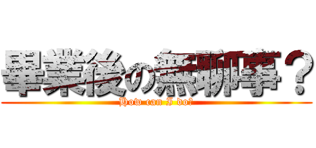 畢業後の無聊事？ (How can I do？)