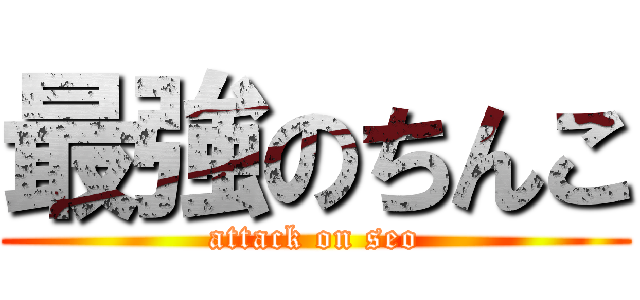 最強のちんこ (attack on seo)