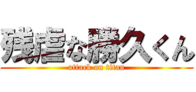 残虐な勝久くん (attack on titan)