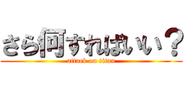 さら何すればいい？ (attack on titan)