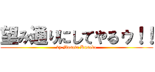 望み通りにしてやるゥ！！ (by.Masato Kusaka)