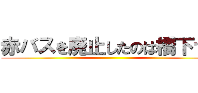 赤バスを廃止したのは橋下です ()