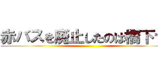 赤バスを廃止したのは橋下です ()