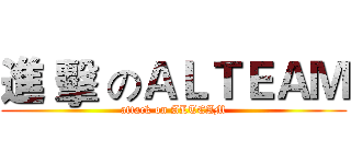 進 擊 のＡＬＴＥＡＭ (attack on ALTEAM)