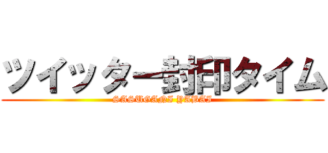 ツイッター封印タイム (SASUGANI YABAI)