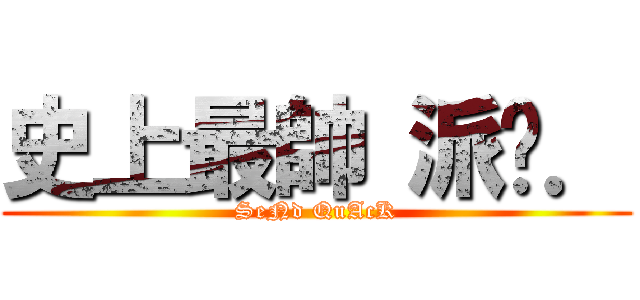 史上最帥 派嘎． (SeNd QuAcK)