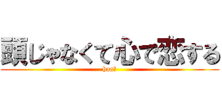 頭じゃなくて心で恋する (haa?)