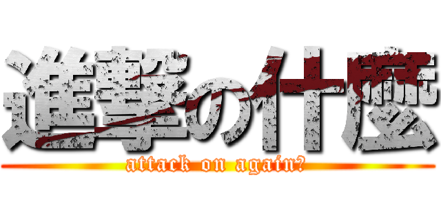 進撃の什麼 (attack on again?)