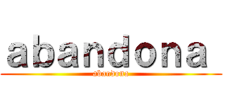 ａｂａｎｄｏｎａ  (abandona)