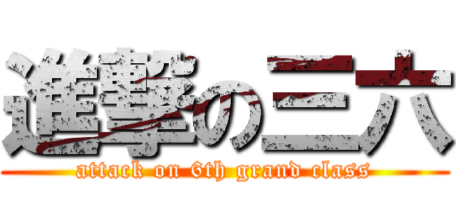 進撃の三六 (attack on 6th grand class)
