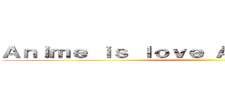 Ａｎｉｍｅ ｉｓ ｌｏｖｅ Ａｎｉｍｅ ｉｓ ｌｉｆｅ ()