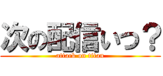 次の配信いつ？ (attack on titan)