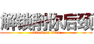 解锁削你后颈 (attack on titan)