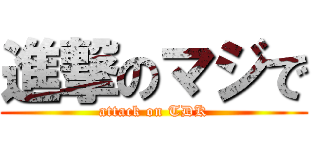 進撃のマジで (attack on TDK)