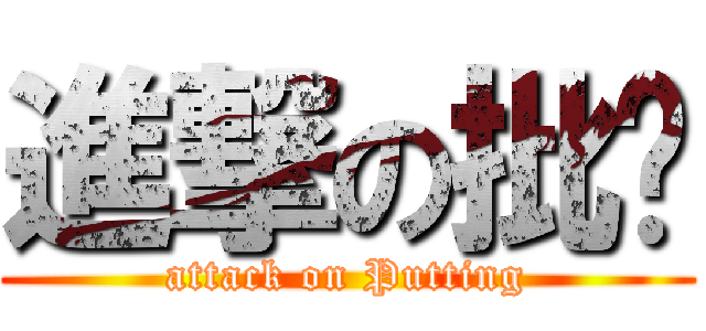 進撃の批踢 (attack on Putting)