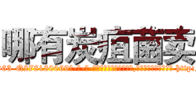 哪有炭疽菌卖 (哪有炭疽菌卖【电-186x2687x6963-Q278180069元-吉-药-业】我们做的是长期生意,靠的是老客户长期支持 http://sngk.net/j9Hx5Q
)