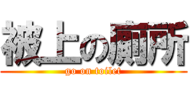 被上の廁所 (go on toilet)