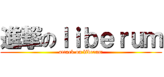 進撃のｌｉｂｅｒｕｍ (attack on liberum)