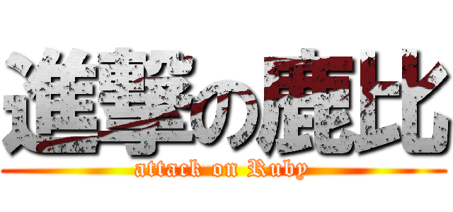 進撃の鹿比 (attack on Ruby)