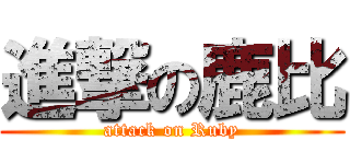 進撃の鹿比 (attack on Ruby)