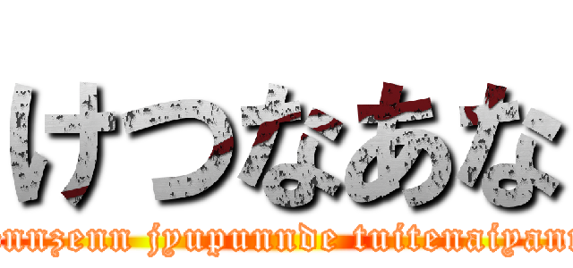 けつなあな (zennzenn jyupunnde tuitenaiyann)