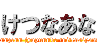 けつなあな (zennzenn jyupunnde tuitenaiyann)
