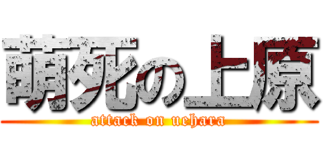 萌死の上原 (attack on uehara)