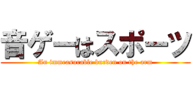 音ゲーはスポーツ (An immeasurable burden on the arm)