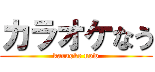 カラオケなう (karaoke now)