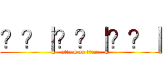 ？？｜？？｜？？｜ (attack on titan)