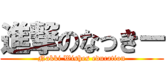 進撃のなっきー (Nakki Wishes education)