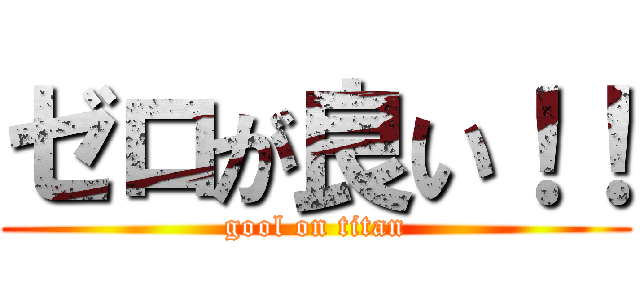 ゼロが良い！！ (gool on titan)