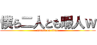 僕ら二人とも暇人ｗ (attack on titan)