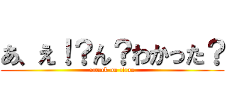 あ、え！？ん？わかった？ (attack on titan)