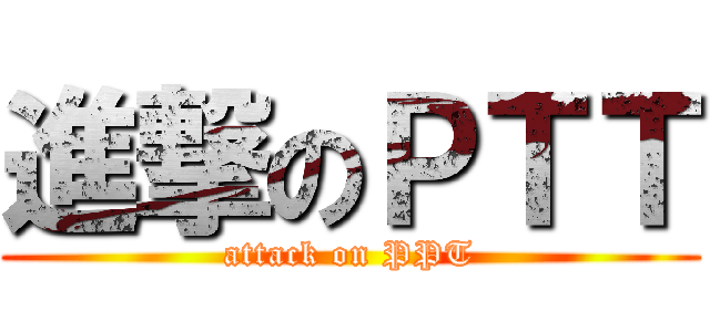 進撃のＰＴＴ (attack on PPT)