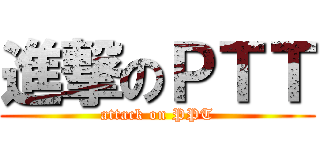進撃のＰＴＴ (attack on PPT)