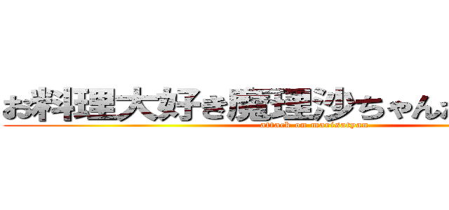 お料理大好き魔理沙ちゃんから逃げるな (attack on marisatyan)