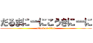 だるまにーにこうきにーに (attack on titan)