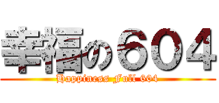 幸福の６０４ (Happiness Full 604)
