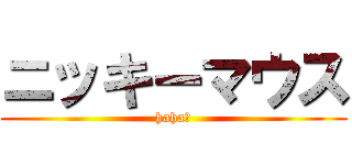 ニッキーマウス (haha！)