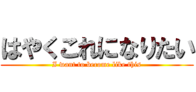 はやくこれになりたい (I want to become like this)
